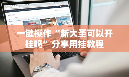 一键操作“新大圣可以开挂吗”分享用挂教程