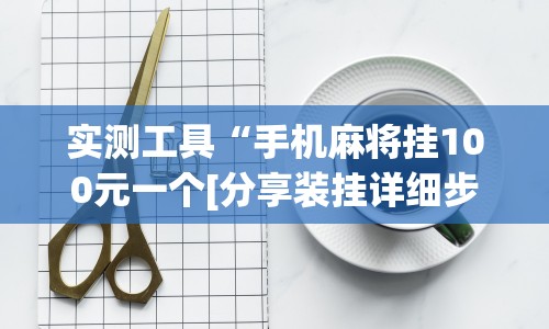 实测工具“手机麻将挂100元一个[分享装挂详细步骤]