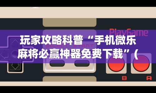 玩家攻略科普“手机微乐麻将必赢神器免费下载”(太坑了果然有挂)