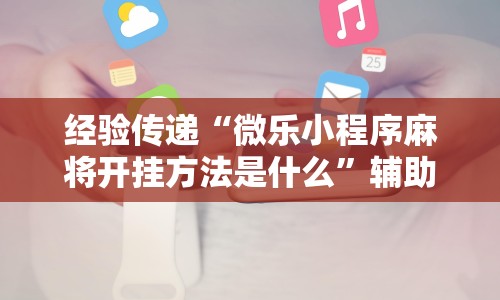 经验传递“微乐小程序麻将开挂方法是什么”辅助透视教程