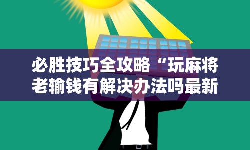 必胜技巧全攻略“玩麻将老输钱有解决办法吗最新版更新内容”通用版下载教程！