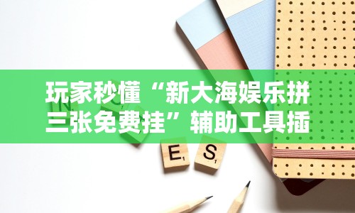 玩家秒懂“新大海娱乐拼三张免费挂”辅助工具插件,揭秘技巧开挂