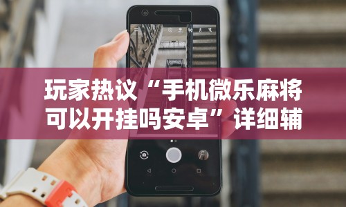 玩家热议“手机微乐麻将可以开挂吗安卓”详细辅助教程分享