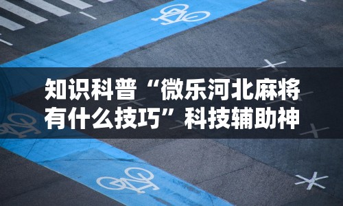 知识科普“微乐河北麻将有什么技巧”科技辅助神器手机版教程