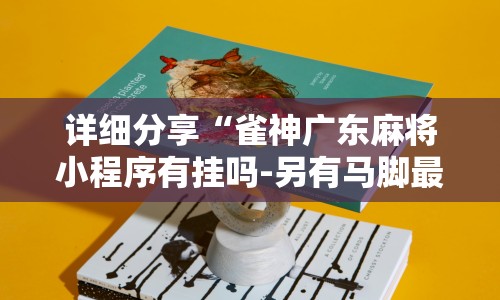 详细分享“雀神广东麻将小程序有挂吗-另有马脚最新辅助详细教程