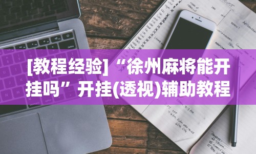 [教程经验]“徐州麻将能开挂吗”开挂(透视)辅助教程