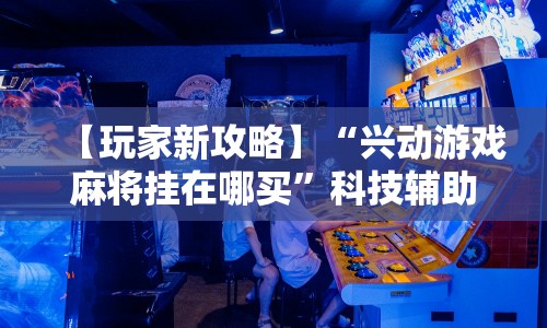 【玩家新攻略】“兴动游戏麻将挂在哪买”科技辅助神器手机