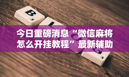今日重磅消息“微信麻将怎么开挂教程”最新辅助详细教程