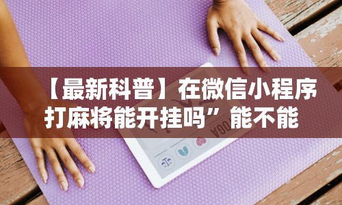 【最新科普】在微信小程序打麻将能开挂吗”能不能开挂!