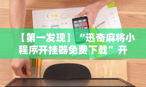 【第一发现】“迅奇麻将小程序开挂器免费下载”开挂辅助软件教程