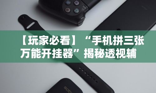 【玩家必看】“手机拼三张万能开挂器”揭秘透视辅助万能挂用法