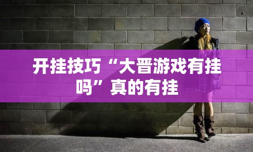 开挂技巧“大晋游戏有挂吗”真的有挂