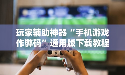 玩家辅助神器“手机游戏作弊码”通用版下载教程！