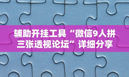 辅助开挂工具“微信9人拼三张透视论坛”详细分享装挂步骤