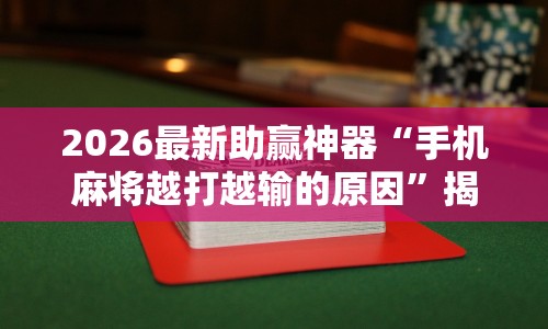 2026最新助赢神器“手机麻将越打越输的原因”揭秘透视辅助万能挂 