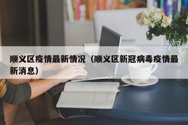 顺义区疫情最新情况（顺义区新冠病毒疫情最新消息）