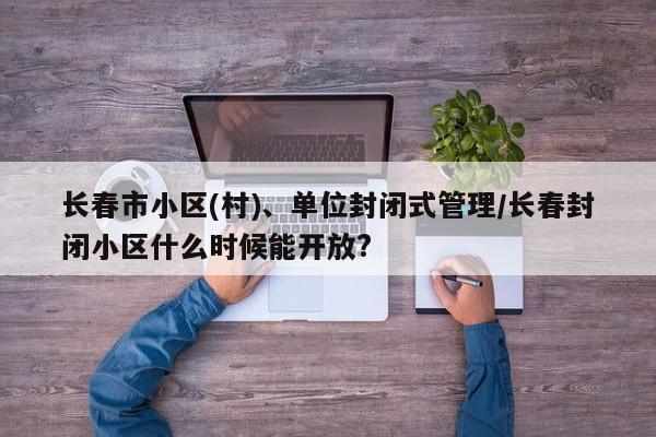 长春市小区(村)、单位封闭式管理/长春封闭小区什么时候能开放?