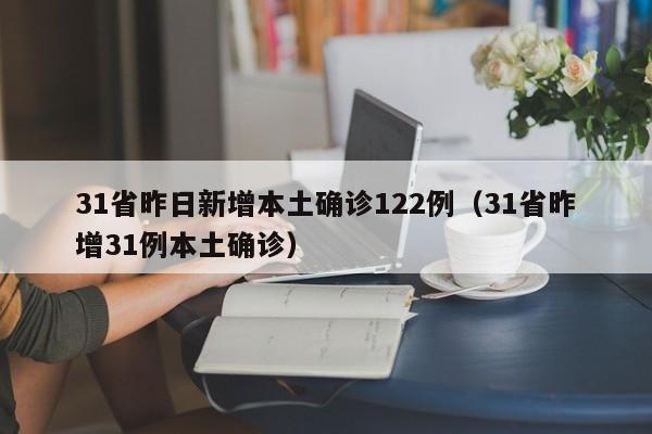 31省昨日新增本土确诊122例（31省昨增31例本土确诊）