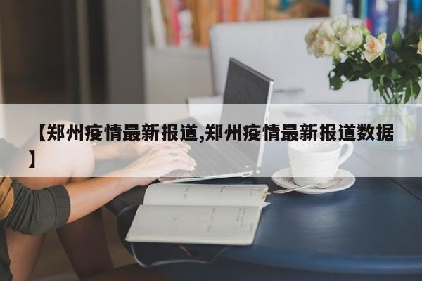 【郑州疫情最新报道,郑州疫情最新报道数据】