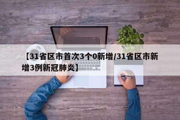 【31省区市首次3个0新增/31省区市新增3例新冠肺炎】