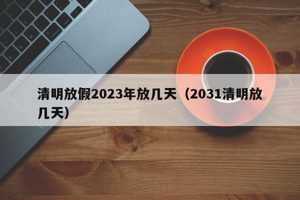 清明放假2023年放几天（2031清明放几天）
