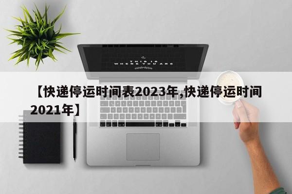 【快递停运时间表2023年,快递停运时间2021年】