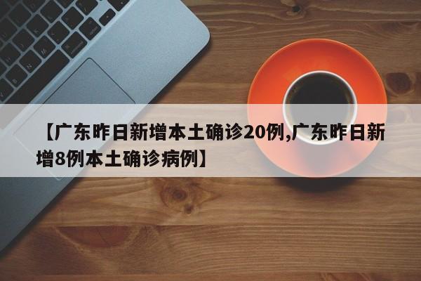 【广东昨日新增本土确诊20例,广东昨日新增8例本土确诊病例】