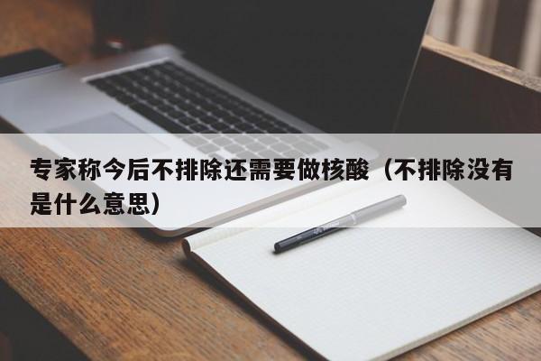 专家称今后不排除还需要做核酸(不排除没有是什么意思)
