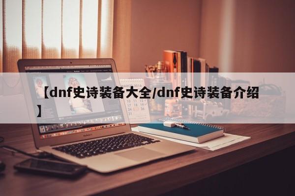 【dnf史诗装备大全/dnf史诗装备介绍】