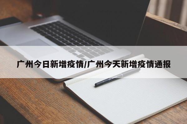 广州今日新增疫情/广州今天新增疫情通报