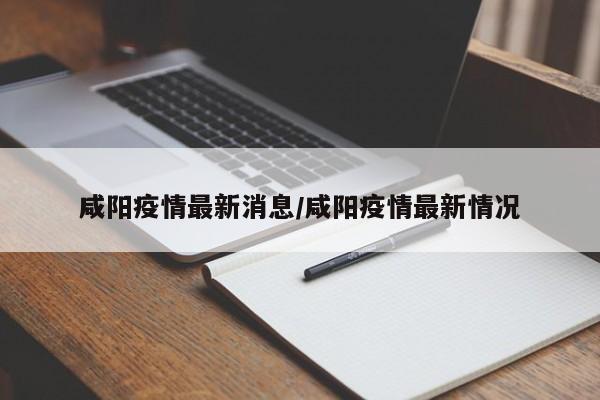 咸阳疫情最新消息/咸阳疫情最新情况