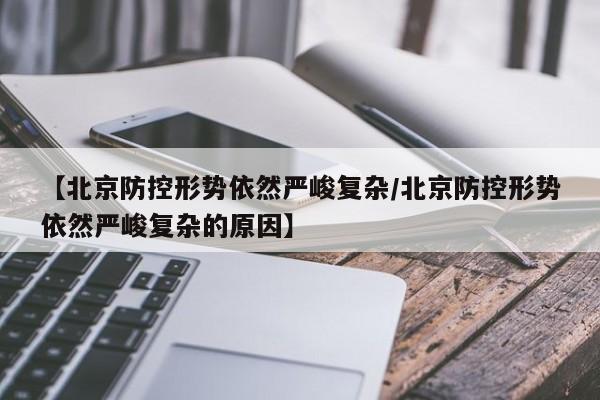 【北京防控形势依然严峻复杂/北京防控形势依然严峻复杂的原因】