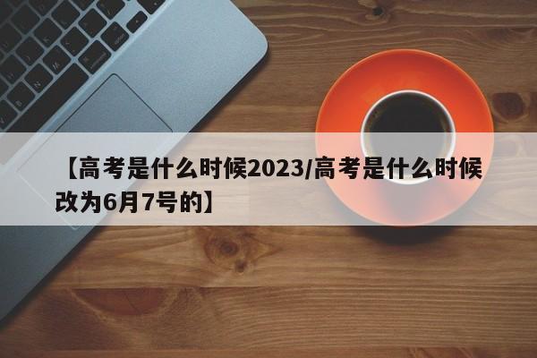 【高考是什么时候2023/高考是什么时候改为6月7号的】