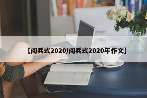 【阅兵式2020/阅兵式2020年作文】