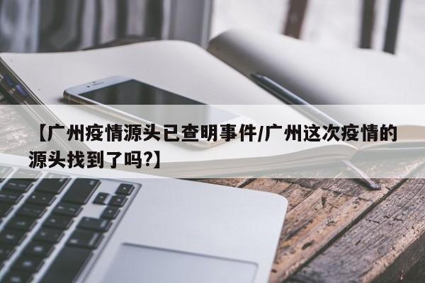 【广州疫情源头已查明事件/广州这次疫情的源头找到了吗?】