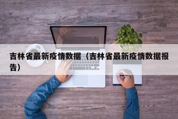 吉林省最新疫情数据（吉林省最新疫情数据报告）