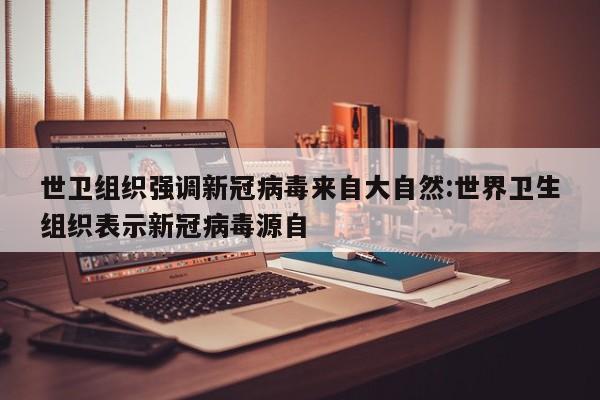 世卫组织强调新冠病毒来自大自然:世界卫生组织表示新冠病毒源自